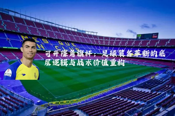 可升降角旗杆:足球装备革新的底层逻辑与战术价值重构