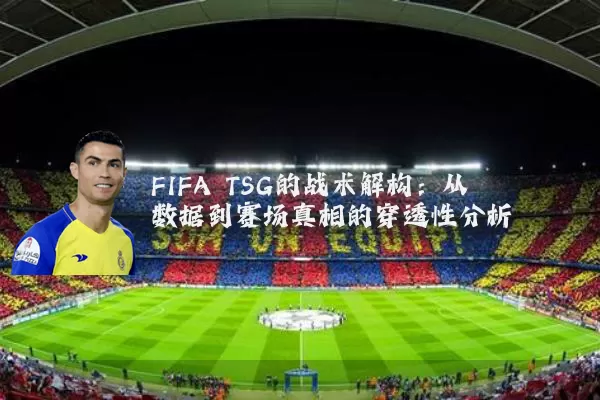 FIFA TSG的战术解构:从数据到赛场真相的穿透性分析