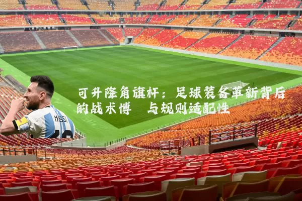 可升降角旗杆:足球装备革新背后的战术博弈与规则适配性