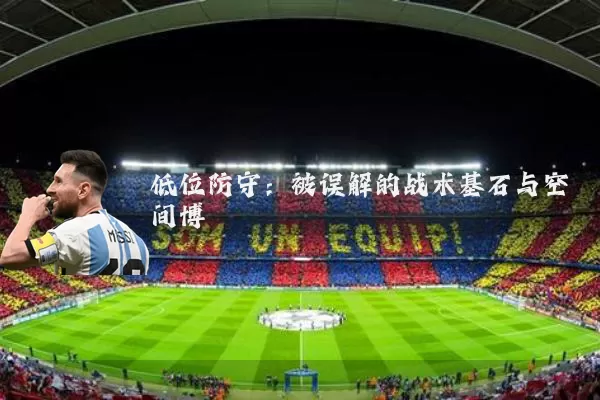 低位防守:被误解的战术基石与空间博弈