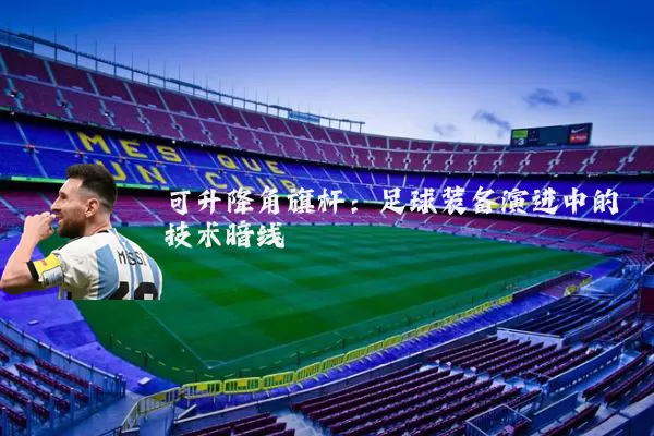可升降角旗杆：足球装备演进中的技术暗线