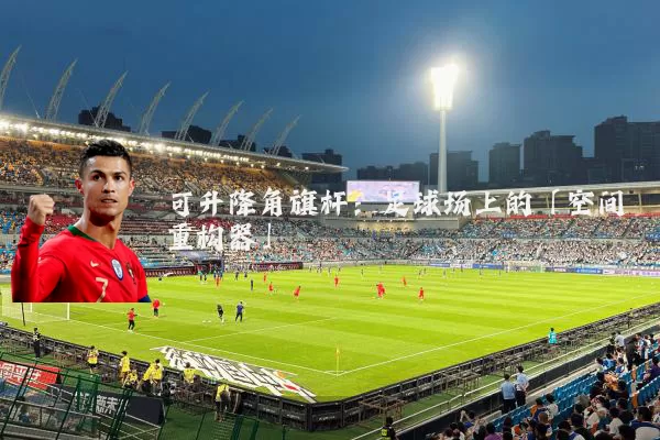 可升降角旗杆:足球场上的「空间重构器」