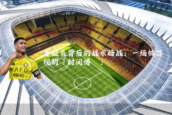 赛程表背后的战术暗战:一场被忽视的「时间博弈」