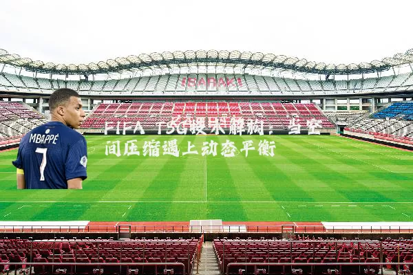 FIFA TSG技术解构：当空间压缩遇上动态平衡