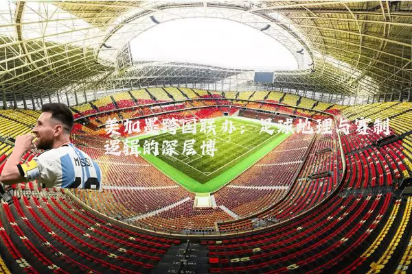 美加墨跨国联办：足球地理与赛制逻辑的深层博弈