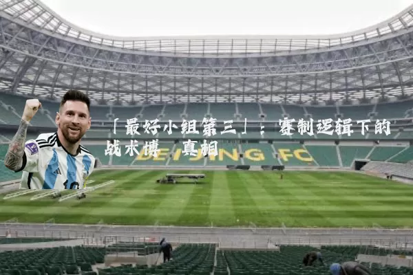 「最好小组第三」:赛制逻辑下的战术博弈真相