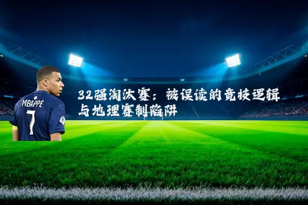 32强淘汰赛:被误读的竞技逻辑与地理赛制陷阱