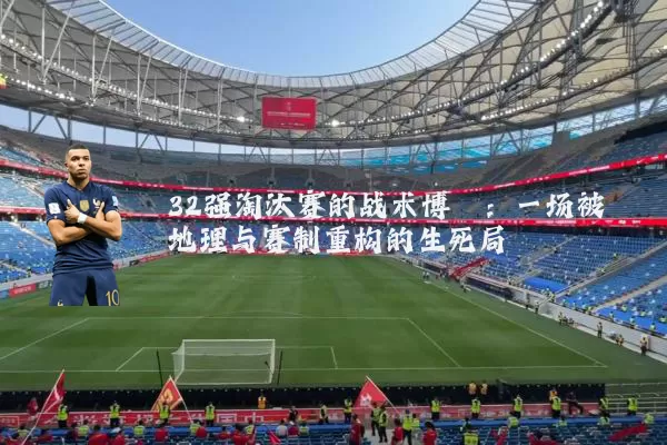 32强淘汰赛的战术博弈：一场被地理与赛制重构的生死局