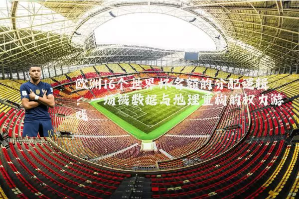 欧洲16个世界杯名额的分配逻辑:一场被数据与地理重构的权力游戏
