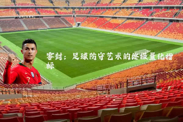 零封:足球防守艺术的终极量化指标